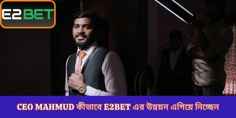 CEO Mahmud কীভাবে E2Bet এর উন্নয়ন এগিয়ে নিচ্ছেন